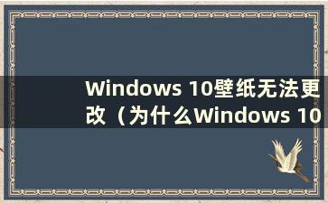 Windows 10壁纸无法更改（为什么Windows 10壁纸无法更改）